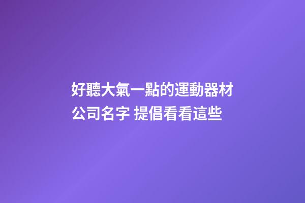 好聽大氣一點的運動器材公司名字 提倡看看這些-第1張-公司起名-玄機派